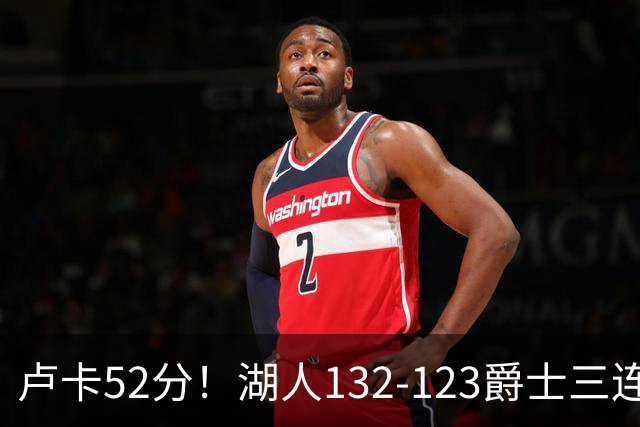 卢卡52分！湖人132-123爵士三连胜，明星效应引导18分大逆转